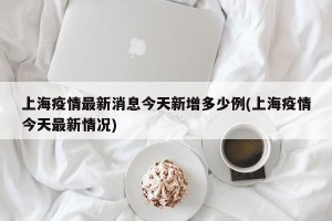 上海疫情最新消息今天新增多少例(上海疫情今天最新情况)