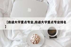 【南通大学重点专业,南通大学重点专业排名】