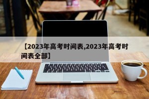 【2023年高考时间表,2023年高考时间表全部】
