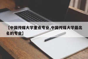 【中国传媒大学重点专业,中国传媒大学最出名的专业】