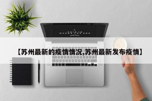 【苏州最新的疫情情况,苏州最新发布疫情】