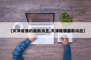 【天津疫情的最新消息,天津疫情最新动态】