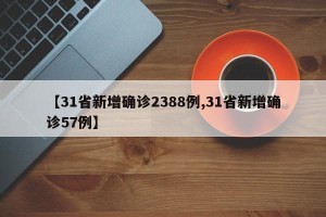 【31省新增确诊2388例,31省新增确诊57例】
