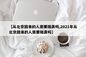 【从北京回来的人需要隔离吗,2021年从北京回来的人需要隔离吗】