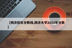 【同济历年分数线,同济大学2021年分数】