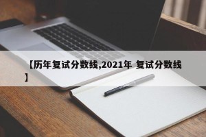 【历年复试分数线,2021年 复试分数线】