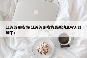 江苏苏州疫情(江苏苏州疫情最新消息今天封城了)
