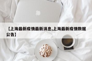 【上海最新疫情最新消息,上海最新疫情数据公告】