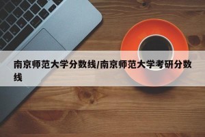 南京师范大学分数线/南京师范大学考研分数线