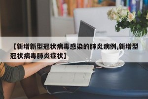 【新增新型冠状病毒感染的肺炎病例,新增型冠状病毒肺炎症状】