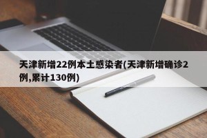 天津新增22例本土感染者(天津新增确诊2例,累计130例)