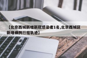 【北京西城新增新冠感染者1名,北京西城区新增病例行程轨迹】