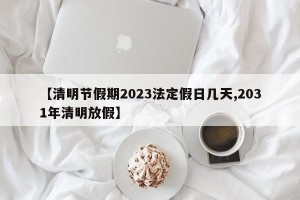 【清明节假期2023法定假日几天,2031年清明放假】