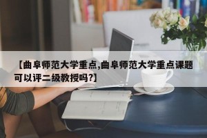 【曲阜师范大学重点,曲阜师范大学重点课题可以评二级教授吗?】