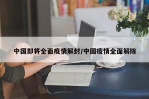 中国即将全面疫情解封/中国疫情全面解除