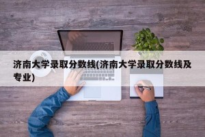 济南大学录取分数线(济南大学录取分数线及专业)