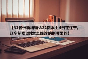 【31省份新增确诊22例本土4例在辽宁,辽宁新增2例本土确诊病例哪里的】