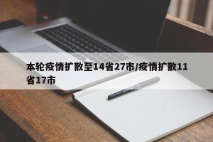 本轮疫情扩散至14省27市/疫情扩散11省17市