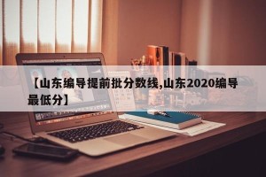 【山东编导提前批分数线,山东2020编导最低分】