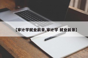 【审计学就业前景,审计学 就业前景】