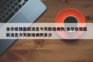 金华疫情最新消息今天新增病例/金华疫情最新消息今天新增病例多少