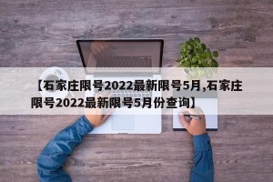 【石家庄限号2022最新限号5月,石家庄限号2022最新限号5月份查询】