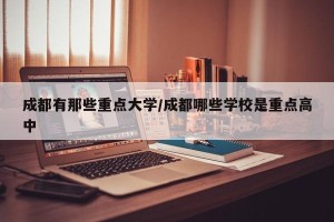 成都有那些重点大学/成都哪些学校是重点高中