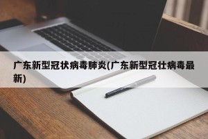 广东新型冠状病毒肺炎(广东新型冠壮病毒最新)