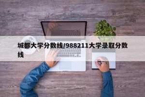 城都大学分数线/988211大学录取分数线