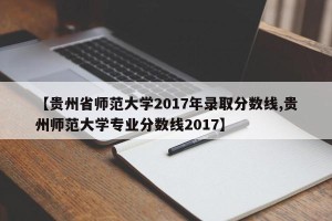 【贵州省师范大学2017年录取分数线,贵州师范大学专业分数线2017】