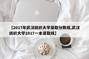 【2017年武汉纺织大学录取分数线,武汉纺织大学2017一本录取线】