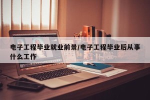 电子工程毕业就业前景/电子工程毕业后从事什么工作