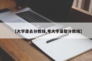 【大学录去分数线,考大学录取分数线】