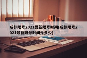 成都限号2021最新限号时间(成都限号2021最新限号时间是多少)