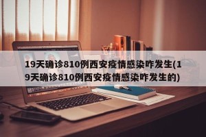 19天确诊810例西安疫情感染咋发生(19天确诊810例西安疫情感染咋发生的)