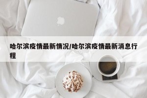 哈尔滨疫情最新情况/哈尔滨疫情最新消息行程