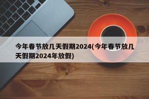今年春节放几天假期2024(今年春节放几天假期2024年放假)