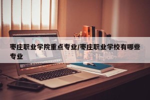 枣庄职业学院重点专业/枣庄职业学校有哪些专业