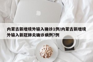 内蒙古新增境外输入确诊1例/内蒙古新增境外输入新冠肺炎确诊病例7例