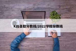 K段录取分数线/2022学校分数线