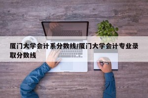 厦门大学会计系分数线/厦门大学会计专业录取分数线
