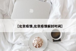【北京疫情,北京疫情解封时间】
