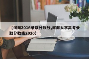 【河海2016录取分数线,河海大学高考录取分数线2020】