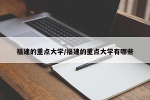 福建的重点大学/福建的重点大学有哪些