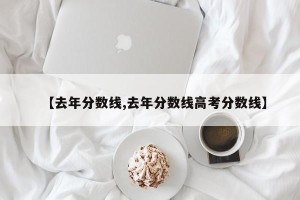 【去年分数线,去年分数线高考分数线】