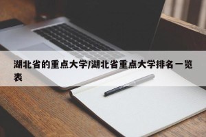 湖北省的重点大学/湖北省重点大学排名一览表