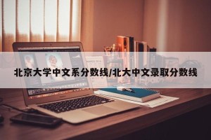 北京大学中文系分数线/北大中文录取分数线