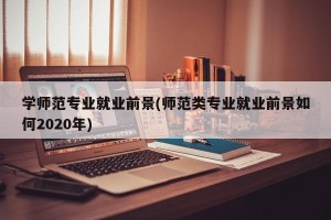 学师范专业就业前景(师范类专业就业前景如何2020年)