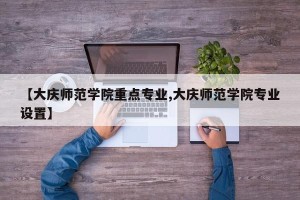 【大庆师范学院重点专业,大庆师范学院专业设置】