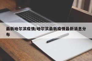 最新哈尔滨疫情/哈尔滨最新疫情最新消息分布